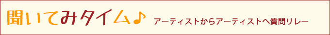 新企画＜聞いてみタイム＞♪アーティストからアーティストへ質問リレー